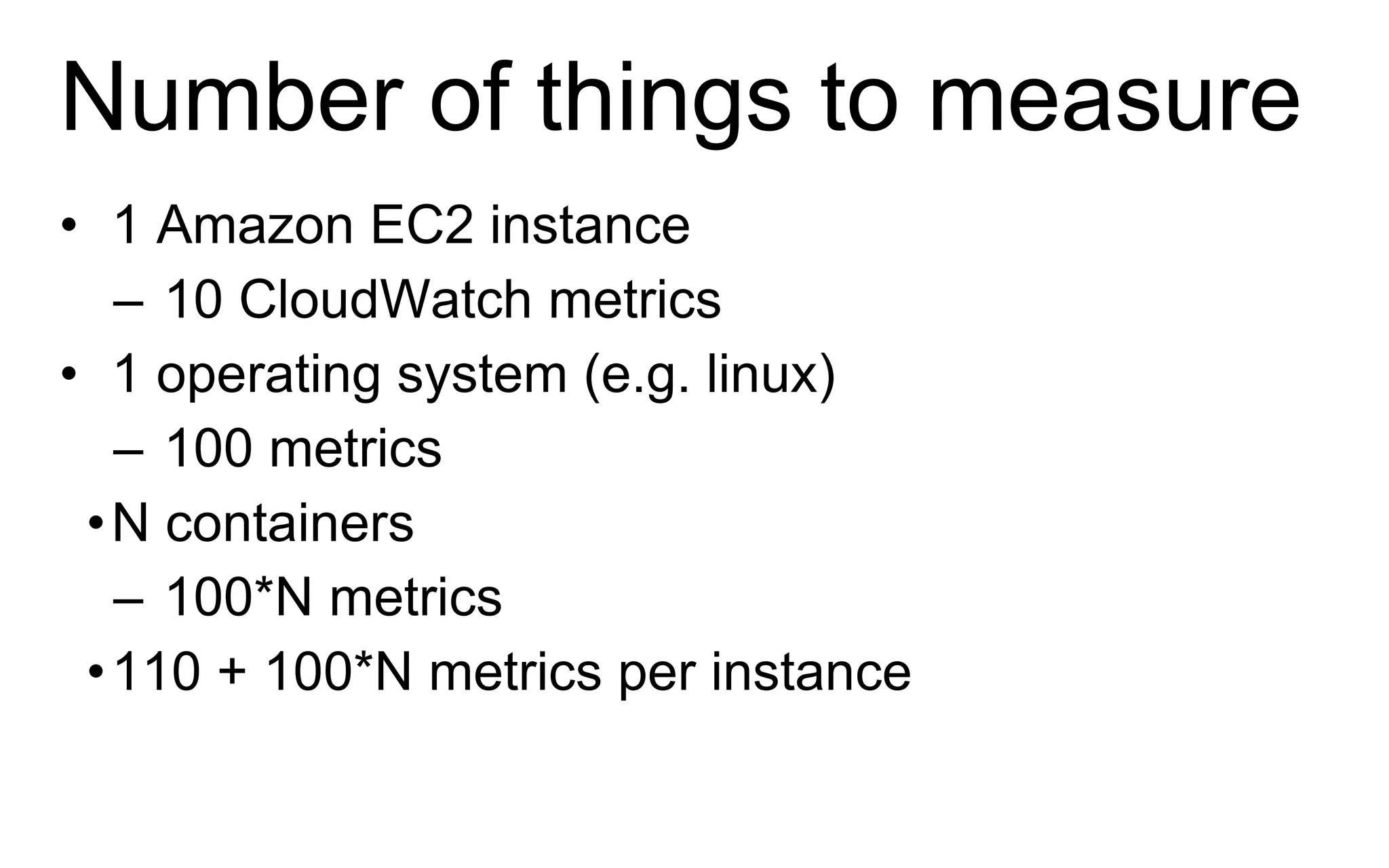 Number of things to measure
• 1 Amazon EC2 instance
– 10 CloudWatch metrics
• 1 operating system (e.g. linux)
– 100 metrics
•N containers
– 100*N metrics
•110 + 100*N metrics per instance
 