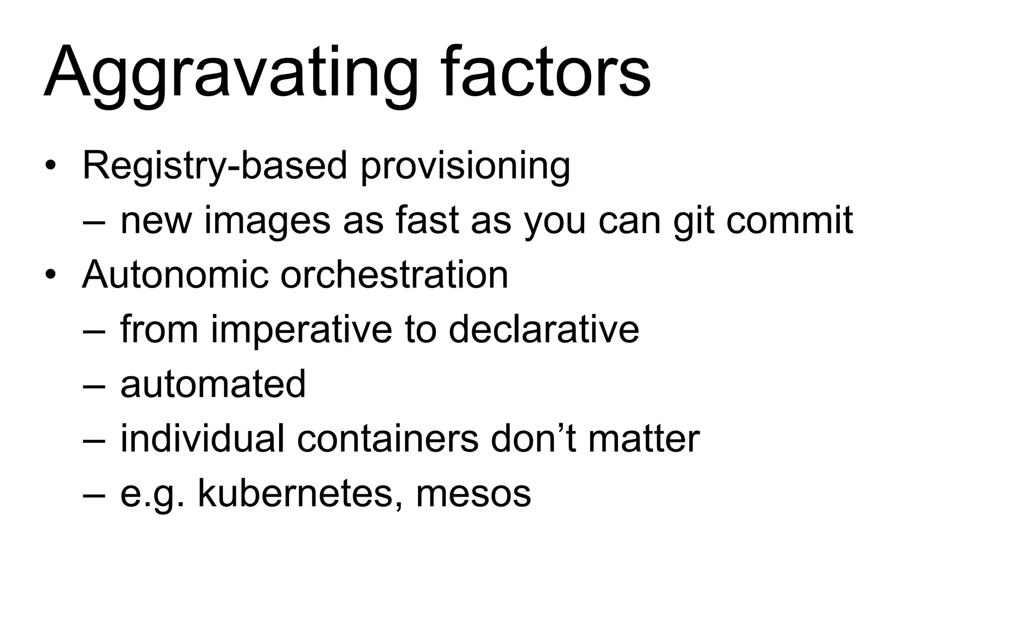 Aggravating factors
• Registry-based provisioning
– new images as fast as you can git commit
• Autonomic orchestration
– from imperative to declarative
– automated
– individual containers don’t matter
– e.g. kubernetes, mesos
 