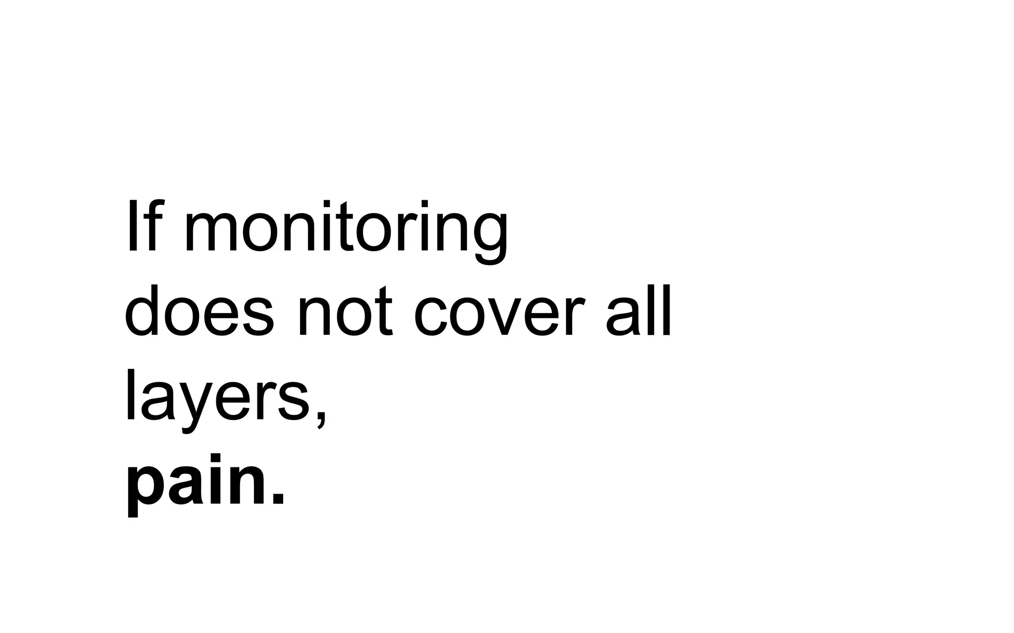 If monitoring
does not cover all
layers,
pain.
 