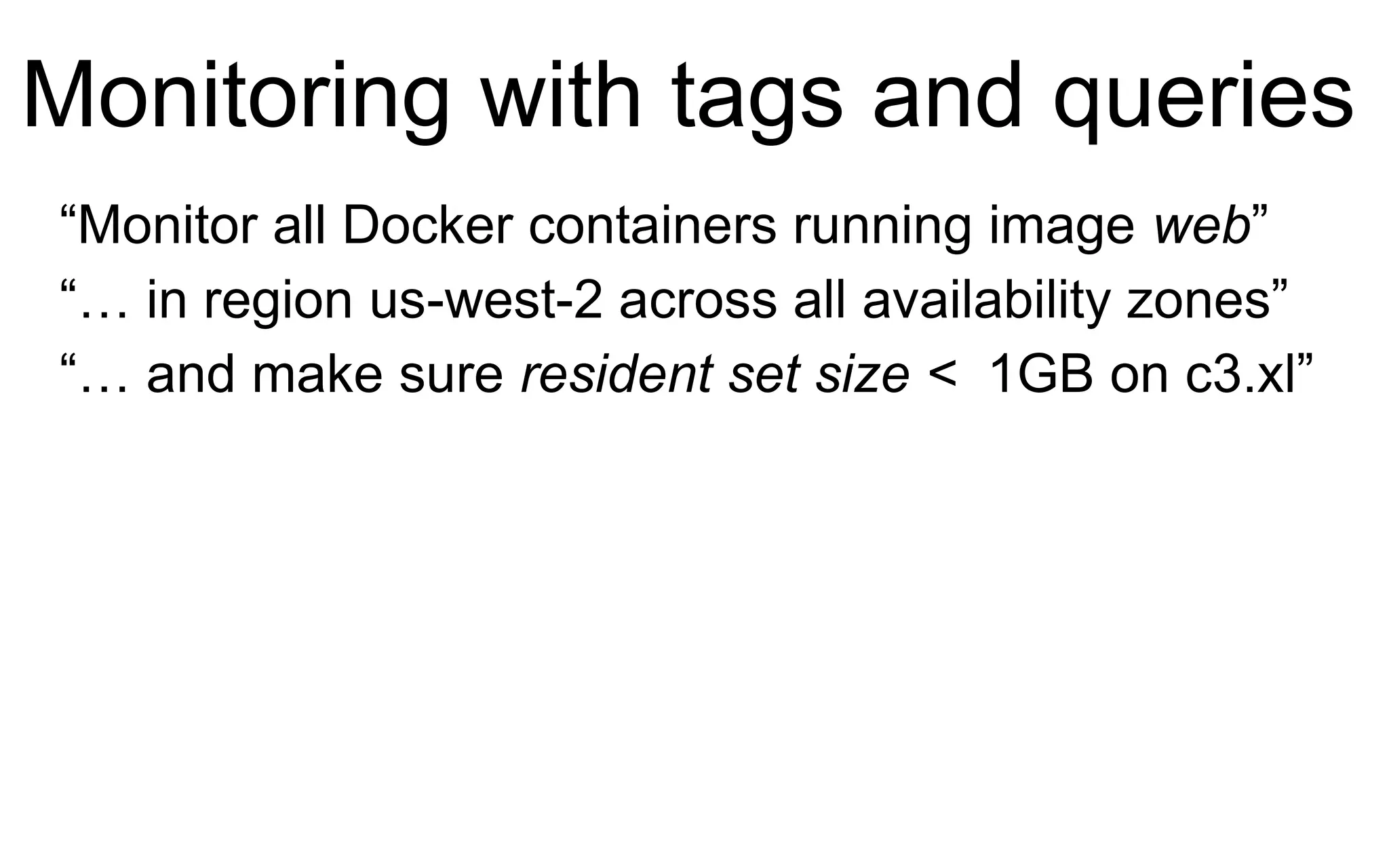 Monitoring with tags and queries
“Monitor all Docker containers running image web”
“… in region us-west-2 across all availability zones”
“… and make sure resident set size < 1GB on c3.xl”
 