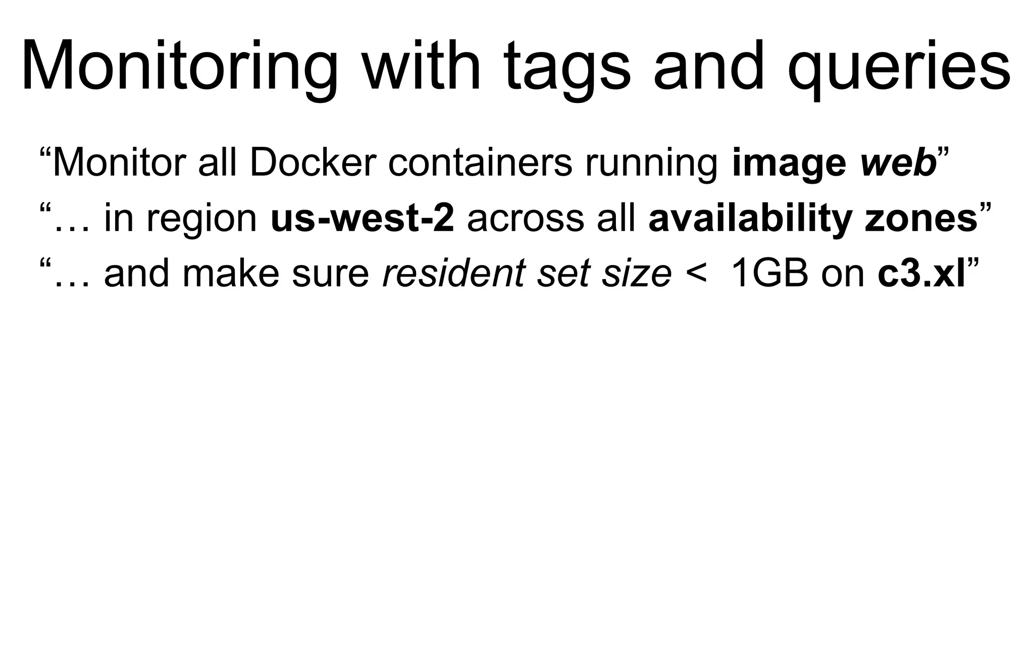 Monitoring with tags and queries
“Monitor all Docker containers running image web”
“… in region us-west-2 across all availability zones”
“… and make sure resident set size < 1GB on c3.xl”
 