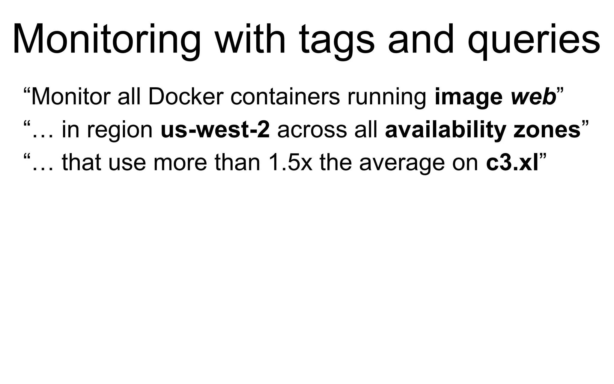Monitoring with tags and queries
“Monitor all Docker containers running image web”
“… in region us-west-2 across all availability zones”
“… that use more than 1.5x the average on c3.xl”
 