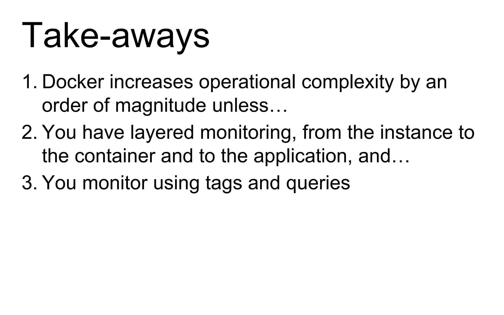 Take-aways
1. Docker increases operational complexity by an
order of magnitude unless…
2. You have layered monitoring, from the instance to
the container and to the application, and…
3. You monitor using tags and queries
 
