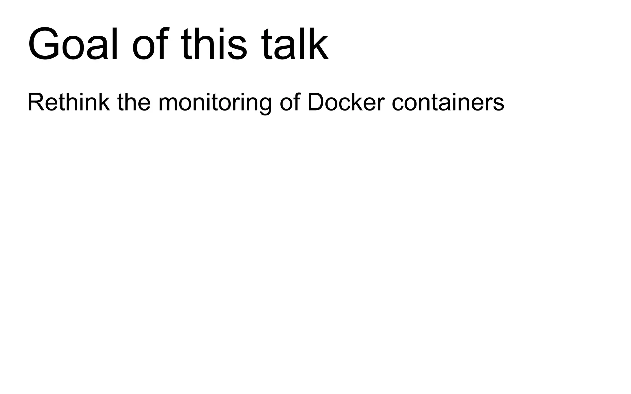Goal of this talk
Rethink the monitoring of Docker containers
 