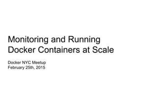Monitoring and Running
Docker Containers at Scale
Docker NYC Meetup
February 25th, 2015
 