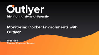 Monitoring, done differently.
Monitoring Docker Environments with
Outlyer
Todd Radel
Director, Customer Success
 