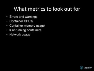 What metrics to look out for
• Errors and warnings
• Container CPU%
• Container memory usage
• # of running containers
• Network usage
 