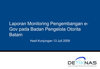 Laporan Monitoring Pengembangan e-
Gov pada Badan Pengelola Otorita
Batam
        Hasil Kunjungan 13 Juli 2009
 
