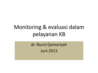 Monitoring & evaluasi dalam
pelayanan KB
dr. Nurul Qomariyah
Juni 2013
 