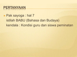PERTANYAAN
 Pak sayoga : hal 7
istilah BABU (Bahasa dan Budaya)
kendala : Kondisi guru dan siswa peminatan
 