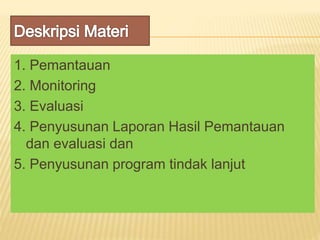 1. Pemantauan
2. Monitoring
3. Evaluasi
4. Penyusunan Laporan Hasil Pemantauan
dan evaluasi dan
5. Penyusunan program tindak lanjut
 