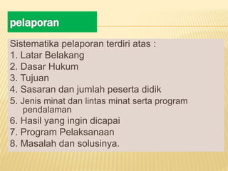 Sistematika pelaporan terdiri atas :
1. Latar Belakang
2. Dasar Hukum
3. Tujuan
4. Sasaran dan jumlah peserta didik
5. Jenis minat dan lintas minat serta program
pendalaman
6. Hasil yang ingin dicapai
7. Program Pelaksanaan
8. Masalah dan solusinya.
 