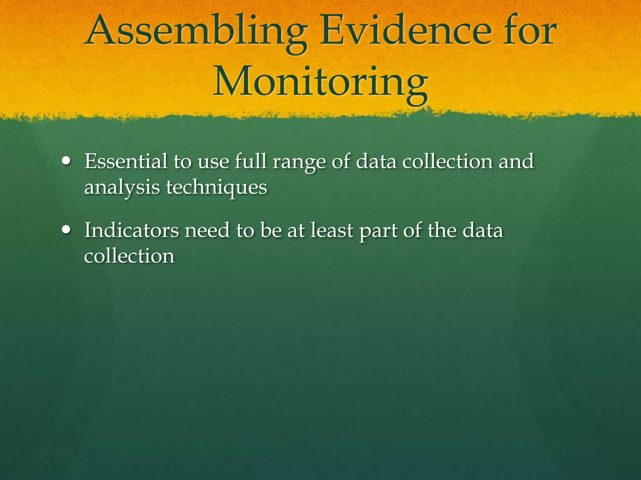 Assembling Evidence for
Monitoring
 Essential to use full range of data collection and
analysis techniques
 Indicators need to be at least part of the data
collection
 