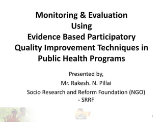 Monitoring & Evaluation
Using
Evidence Based Participatory
Quality Improvement Techniques in
Public Health Programs
Presented by,
Mr. Rakesh. N. Pillai
Socio Research and Reform Foundation (NGO)
- SRRF
1

 