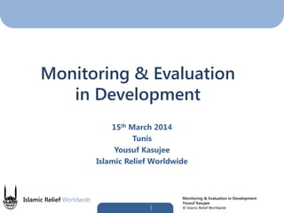 Islamic Relief Worldwide Monitoring & Evaluation in Development
Yousuf Kasujee
© Islamic Relief Worldwide
15th March 2014
Tunis
Yousuf Kasujee
Islamic Relief Worldwide
Monitoring & Evaluation
in Development
 