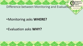 Difference between Monitoring and Evaluation
•Monitoring asks WHERE?
•Evaluation asks WHY?
 