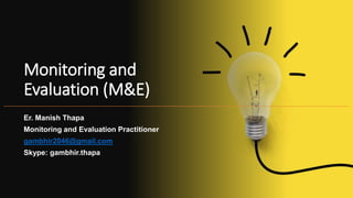 Monitoring and
Evaluation (M&E)
Er. Manish Thapa
Monitoring and Evaluation Practitioner
gambhir2046@gmail.com
Skype: gambhir.thapa
 