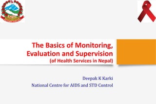 The Basics of Monitoring,
Evaluation and Supervision
(of Health Services in Nepal)
Deepak K Karki
National Centre for AIDS and STD Control
 