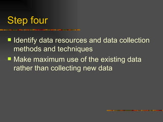 Step four  Identify data resources and data collection methods and techniques  Make maximum use of the existing data rather than collecting new data 