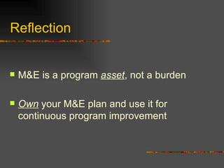 Reflection  M&E is a program  asset , not a burden Own  your M&E plan and use it for continuous program improvement 