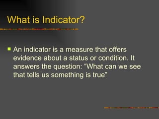What is Indicator? An indicator is a measure  that offers evidence about a status or condition. It answers the question: “What can we see that tells us something is true” 