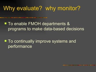 Why evaluate?  why monitor? To enable FMOH departments & programs to make data-based decisions To continually improve systems and performance 