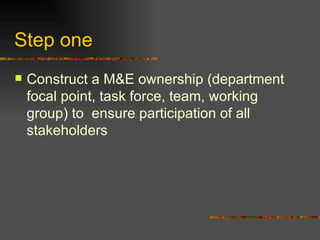 Step one  Construct a M&E ownership (department focal point, task force, team, working group) to  ensure participation of all stakeholders 