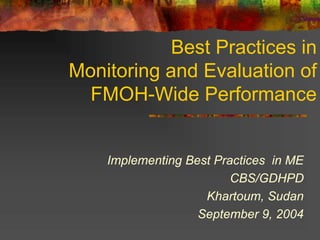 Best Practices in
Monitoring and Evaluation of
FMOH-Wide Performance
Implementing Best Practices in ME
CBS/GDHPD
Khartoum, Sudan
September 9, 2004
 