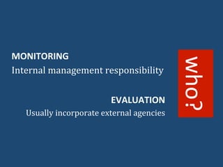 MONITORING 
Internal 
management 
responsibility 
EVALUATION 
Usually 
incorporate 
external 
agencies 
who? 
 