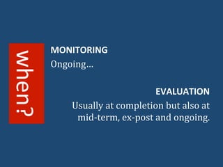 MONITORING 
Ongoing… 
EVALUATION 
Usually 
at 
completion 
but 
also 
at 
mid-­‐term, 
ex-­‐post 
and 
ongoing. 
when? 
 