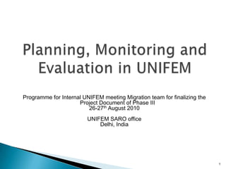 Programme for Internal UNIFEM meeting Migration team for finalizing the
                     Project Document of Phase III
                         26-27th August 2010
                         UNIFEM SARO office
                             Delhi, India




                                                                          1
 