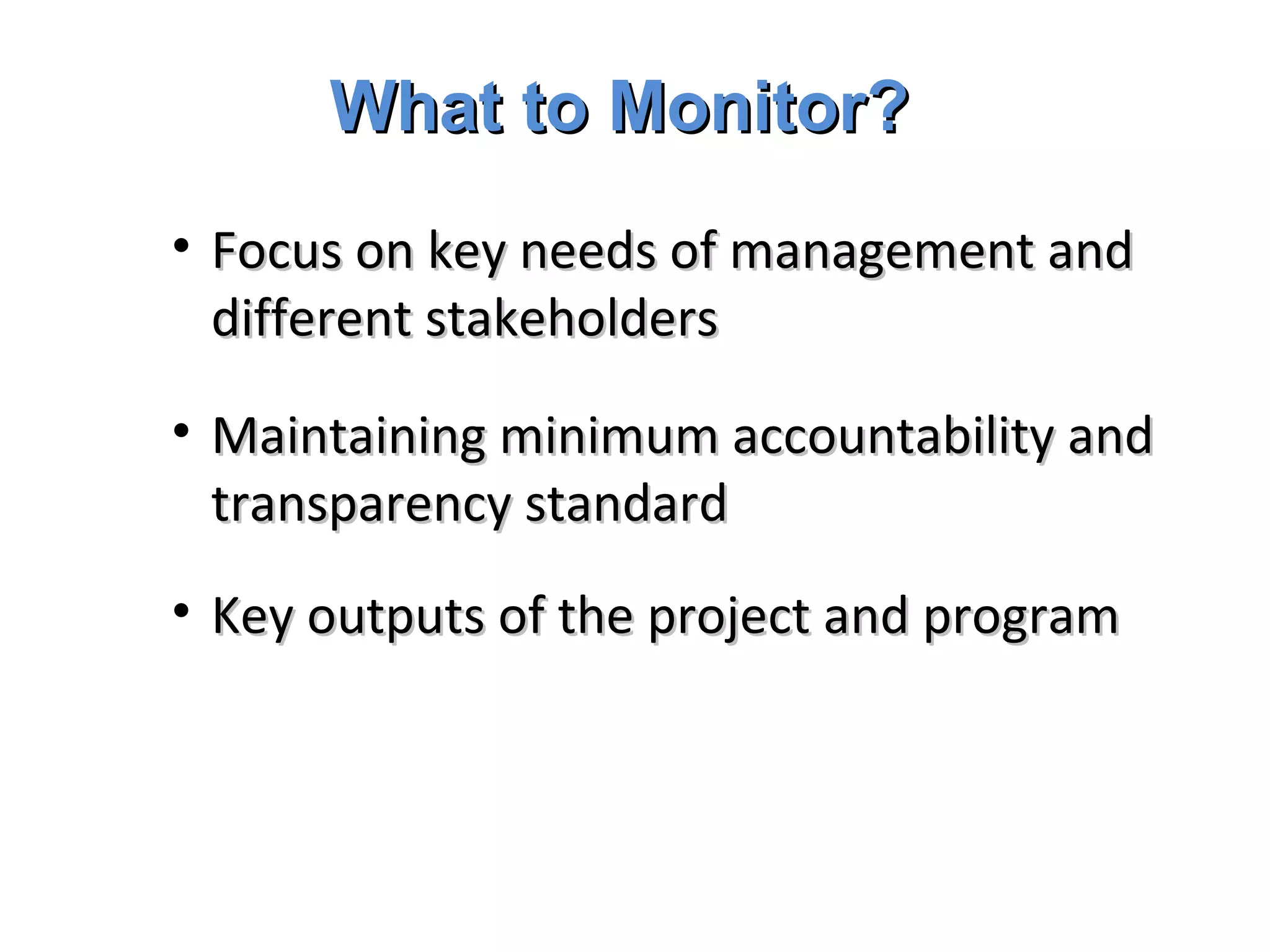 What to Monitor? Focus on key needs of management and different stakeholders Maintaining minimum accountability and transparency standard Key outputs of the project and program 