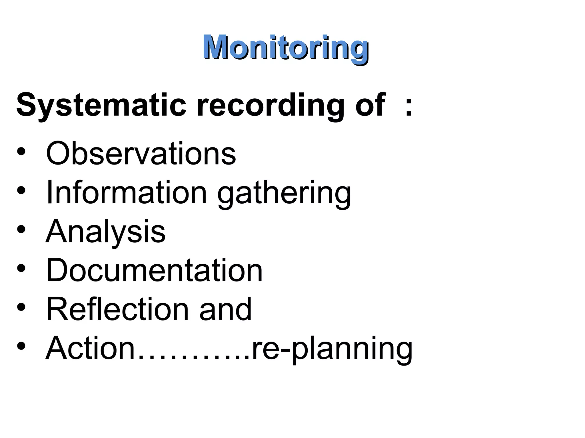 Monitoring Systematic recording of  : Observations  Information gathering Analysis  Documentation Reflection and  Action………..re-planning  