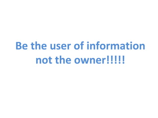 Be the user of information not the owner!!!!! 