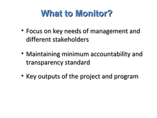 What to Monitor? Focus on key needs of management and different stakeholders Maintaining minimum accountability and transparency standard Key outputs of the project and program 