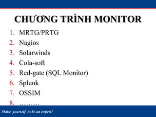 Make yourself to be an expert!
CHƯƠNG TRÌNH MONITOR
1. MRTG/PRTG
2. Nagios
3. Solarwinds
4. Cola-soft
5. Red-gate (SQL Monitor)
6. Splunk
7. OSSIM
8. ………
 