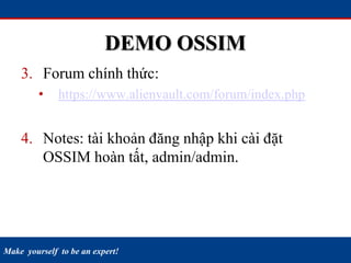 Make yourself to be an expert!
DEMO OSSIM
3. Forum chính thức:
• https://www.alienvault.com/forum/index.php
4. Notes: tài khoản đăng nhập khi cài đặt
OSSIM hoàn tất, admin/admin.
 
