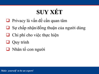 Make yourself to be an expert!
SUY XÉT
 Privacy là vấn đề cần quan tâm
 Sự chấp nhận/đồng thuận của người dùng
 Chi phí cho việc thực hiện
 Quy trình
 Nhân tố con người
 