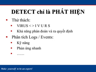 Make yourself to be an expert!
DETECT chỉ là PHÁT HIỆN
 Thử thách:
 VIRUS < > I V U R S
 Khả năng phán đoán và ra quyết định
 Phân tích Logs / Events:
 Kỹ năng
 Phản ứng nhanh
 ……
 