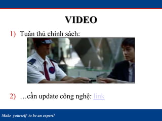 Make yourself to be an expert!
VIDEO
1) Tuân thủ chính sách:
2) …cần update công nghệ: link
 