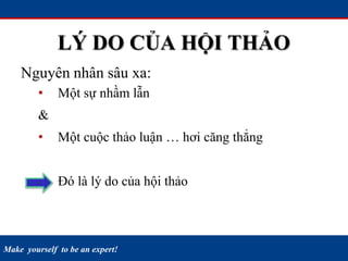 Make yourself to be an expert!
LÝ DO CỦA HỘI THẢO
Nguyên nhân sâu xa:
• Một sự nhầm lẫn
&
• Một cuộc thảo luận … hơi căng thẳng
• Đó là lý do của hội thảo
 