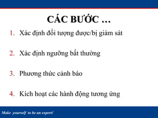 Make yourself to be an expert!
CÁC BƯỚC …
1. Xác định đối tượng được/bị giám sát
2. Xác định ngưỡng bất thường
3. Phương thức cảnh báo
4. Kích hoạt các hành động tương ứng
 
