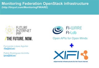 Open APIs for Open Minds
Monitoring Federation OpenStack infrastructure
(http://tinyurl.com/MonitoringFIWARE)
Fernando López Aguilar
(fla@tid.es)
Pablo Rodríguez Archilla
(pra@tid.es)
 