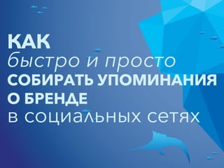 КАК
быстро и просто
СОБИРАТЬ УПОМИНАНИЯ
О БРЕНДЕ
в социальных сетях
 