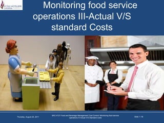 Monitoring food service operations III-Actual V/S standard Costs BAC-4131 Food and Beverage Management Cost Control::Monitoring food service operations III Actual V/S Standard costs Slide 1 /18  Thursday, April 14, 2011 