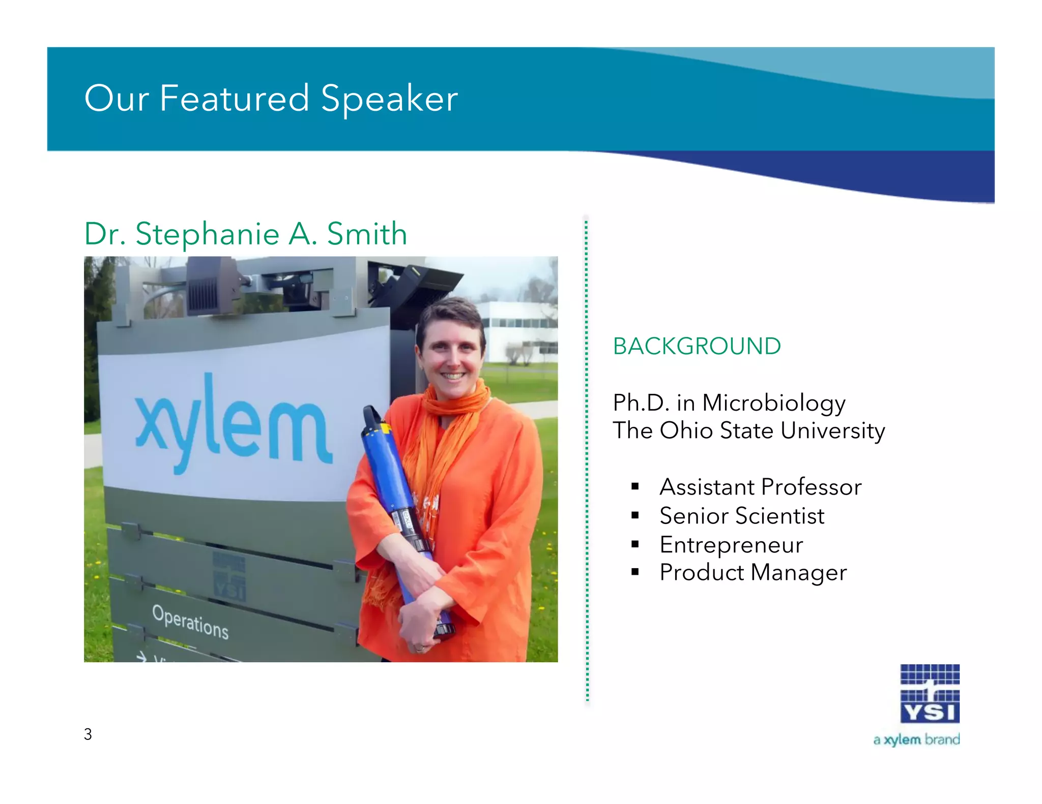 Our Featured Speaker
Dr. Stephanie A. Smith
3
BACKGROUND
Ph.D. in Microbiology
The Ohio State University
§  Assistant Professor
§  Senior Scientist
§  Entrepreneur
§  Product Manager
 