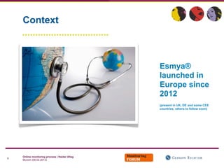 Context



                                               Esmya®
                                               launched in
                                               Europe since
                                               2012
                                               (present in UK, DE and some CEE
                                               countries, others to follow soon)




    Online monitoring process | Haider Alleg
6
    Munich (06.02.2013)
 