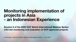 Titi Soentoro, Aksi! for Gender, Social and Ecological Justice, 7 July 2022
Monitoring implementation of
projects in Asia
- an Indonesian Experience
Session 2 of the 2022 GCF Watch International Webinar Series:
CSO-led monitoring and evaluation of GCF-approved projects
 