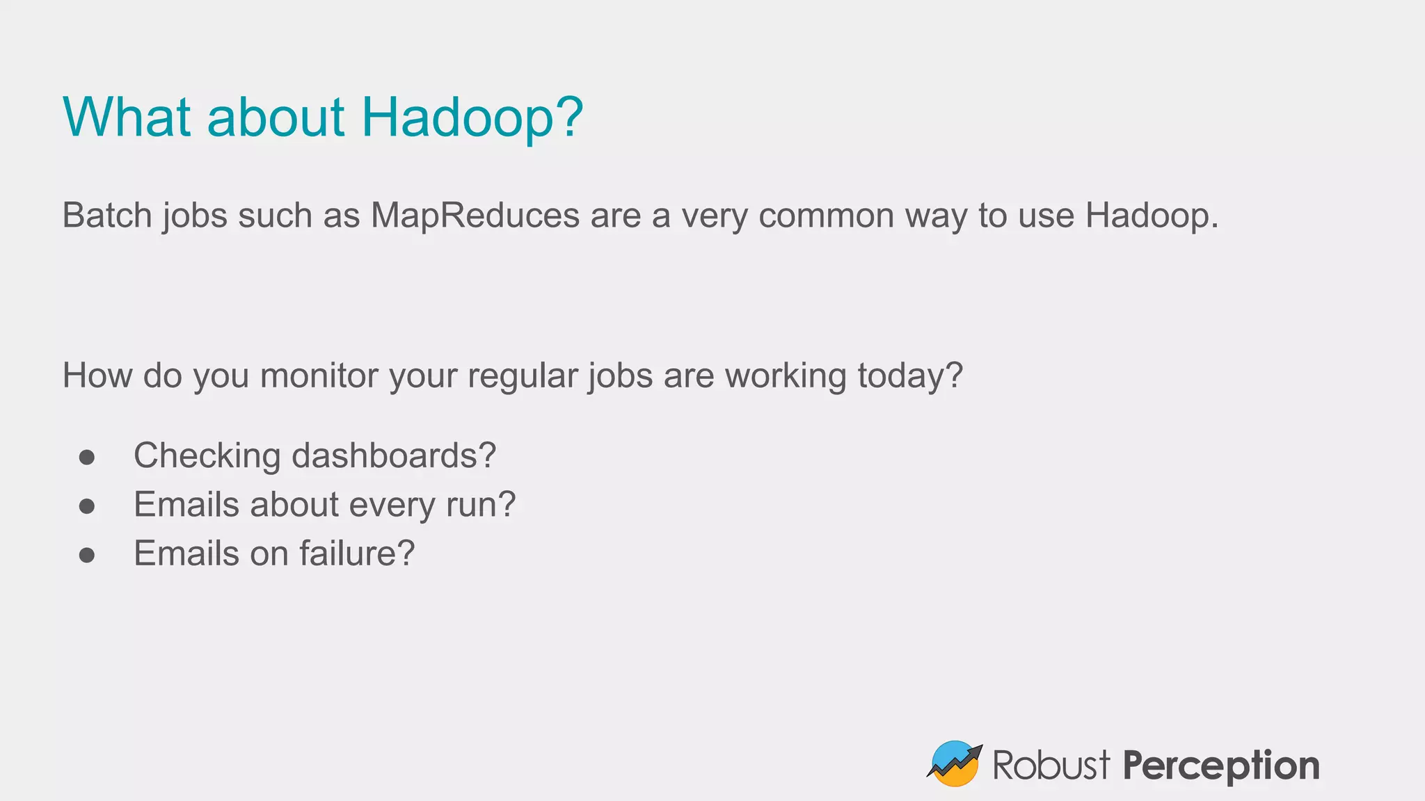 What about Hadoop?
Batch jobs such as MapReduces are a very common way to use Hadoop.
How do you monitor your regular jobs are working today?
● Checking dashboards?
● Emails about every run?
● Emails on failure?
 