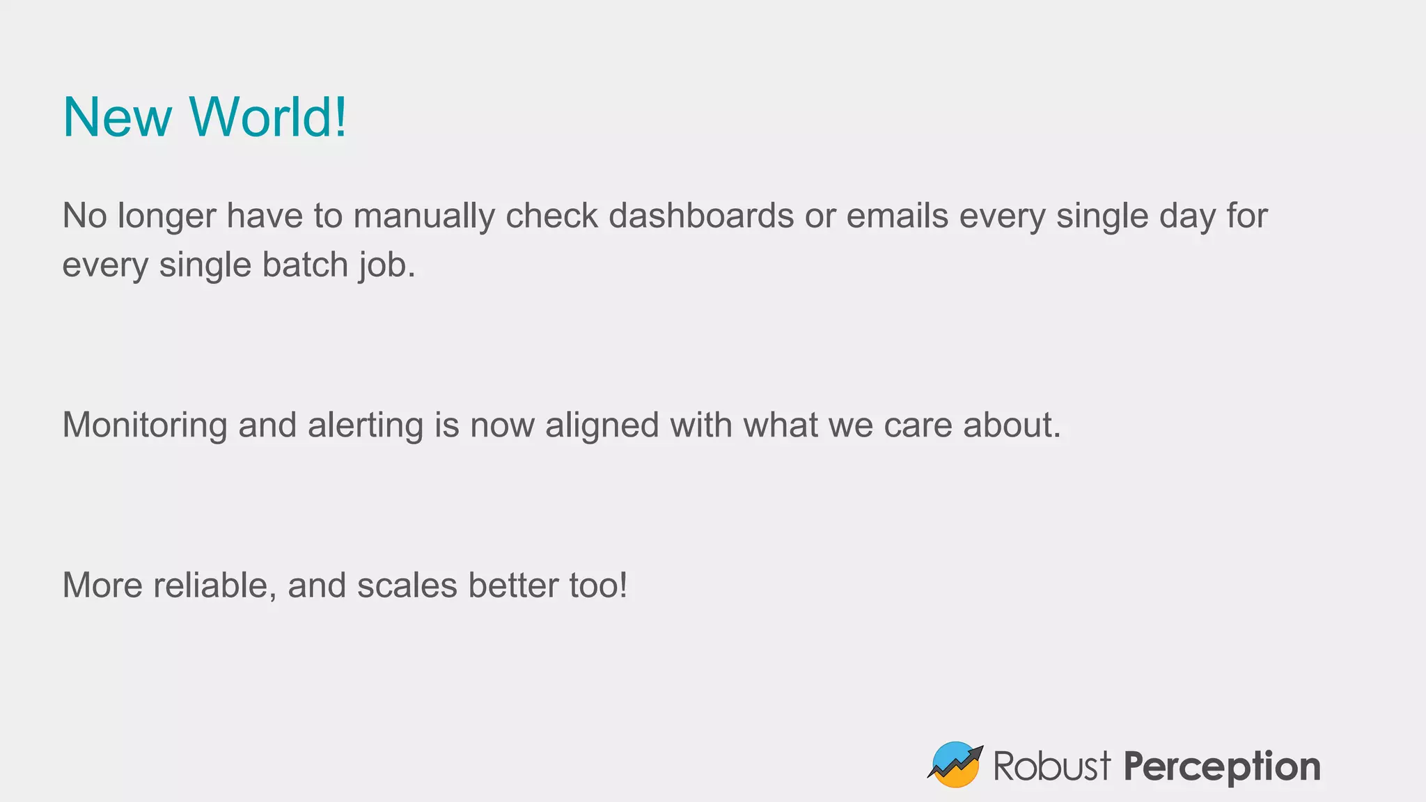 New World!
No longer have to manually check dashboards or emails every single day for
every single batch job.
Monitoring and alerting is now aligned with what we care about.
More reliable, and scales better too!
 